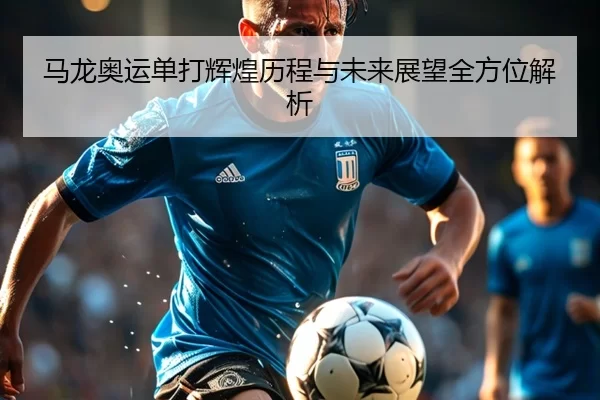 马龙奥运单打辉煌历程与未来展望全方位解析